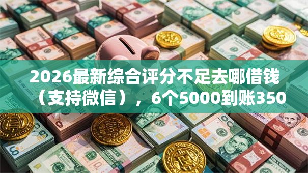 2026最新综合评分不足去哪借钱(支持微信),6个5000到账3500的平台无私分享 2026最新综合评分不足去哪借钱(支持微信),6个5000到账3500的平台无私分享