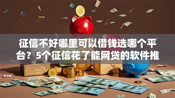 征信不好哪里可以借钱选哪个平台?5个征信花了能网贷的软件推荐 征信不好哪里可以借钱选哪个平台?5个征信花了能网贷的软件推荐