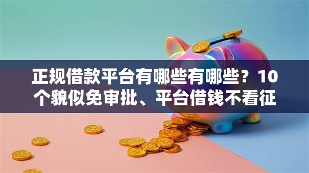 正规借款平台有哪些有哪些?10个貌似免审批、平台借钱不看征信不看逾期,不看欠款合集 正规借款平台有哪些有哪些?10个貌似免审批、平台借钱不看征信不看逾期,不看欠款合集