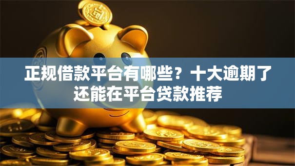 正规借款平台有哪些?十大逾期了还能在平台贷款推荐 正规借款平台有哪些?十大逾期了还能在平台贷款推荐