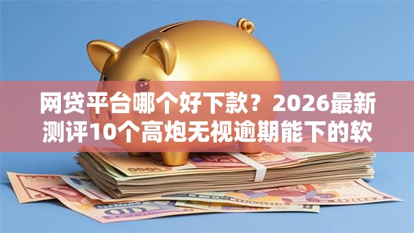 网贷平台哪个好下款?2026最新测评10个高炮无视逾期能下的软件 网贷平台哪个好下款?2026最新测评10个高炮无视逾期能下的软件