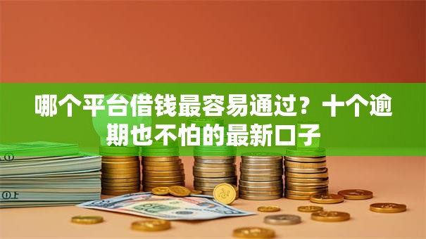 哪个平台借钱最容易通过?十个逾期也不怕的最新口子 哪个平台借钱最容易通过?十个逾期也不怕的最新口子
