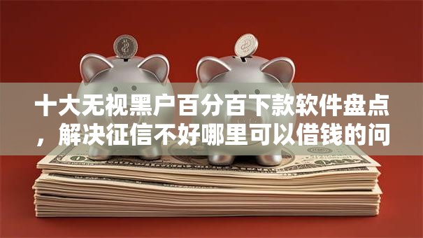 十大无视黑户百分百下款软件盘点，解决征信不好哪里可以借钱的问题
