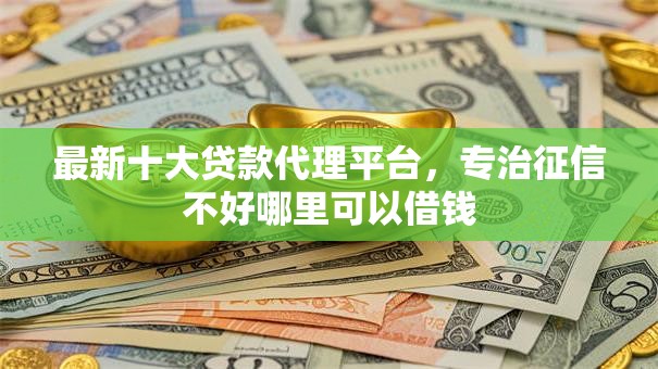 最新十大贷款代理平台,专治征信不好哪里可以借钱 最新十大贷款代理平台,专治征信不好哪里可以借钱