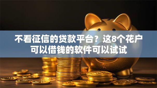 不看征信的贷款平台?这8个花户可以借钱的软件可以试试 不看征信的贷款平台?这8个花户可以借钱的软件可以试试