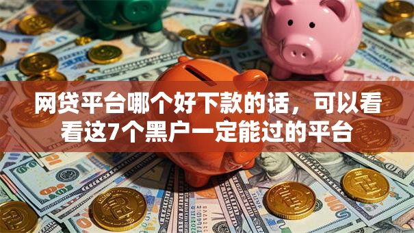 网贷平台哪个好下款的话,可以看看这7个黑户一定能过的平台 网贷平台哪个好下款的话,可以看看这7个黑户一定能过的平台