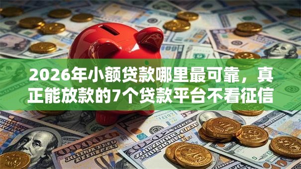 2026年小额贷款哪里最可靠,真正能放款的7个贷款平台不看征信推荐 2026年小额贷款哪里最可靠,真正能放款的7个贷款平台不看征信推荐