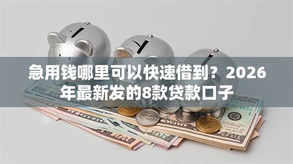 急用钱哪里可以快速借到?2026年最新发的8款贷款口子 急用钱哪里可以快速借到?2026年最新发的8款贷款口子