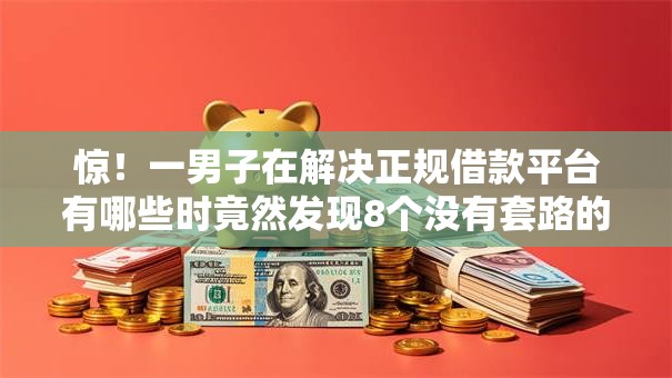 惊!一男子在解决正规借款平台有哪些时竟然发现8个没有套路的网贷平台,事后分享了出来 惊!一男子在解决正规借款平台有哪些时竟然发现8个没有套路的网贷平台,事后分享了出来