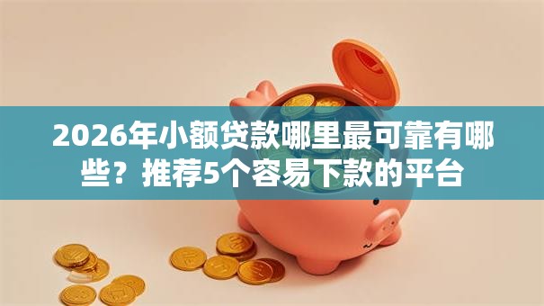 2026年小额贷款哪里最可靠有哪些?推荐5个容易下款的平台 2026年小额贷款哪里最可靠有哪些?推荐5个容易下款的平台