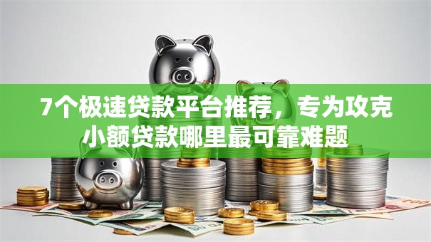 7个极速贷款平台推荐，专为攻克小额贷款哪里最可靠难题