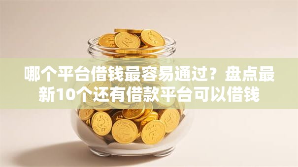 哪个平台借钱最容易通过？盘点最新10个还有借款平台可以借钱