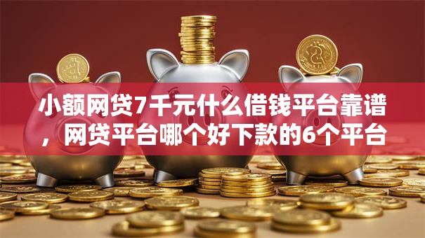 小额网贷7千元什么借钱平台靠谱，网贷平台哪个好下款的6个平台介绍