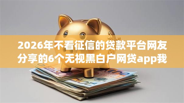 2026年不看征信的贷款平台网友分享的6个无视黑白户网贷app我觉得不错! 2026年不看征信的贷款平台网友分享的6个无视黑白户网贷app我觉得不错!