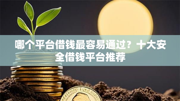 哪个平台借钱最容易通过？十大安全借钱平台推荐