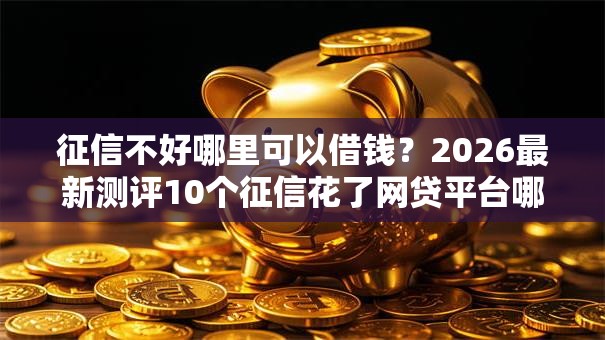 征信不好哪里可以借钱？2026最新测评10个征信花了网贷平台哪些好下款