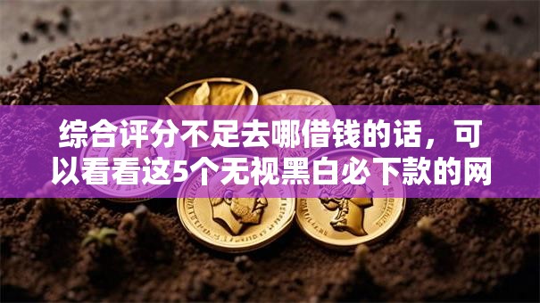 综合评分不足去哪借钱的话,可以看看这5个无视黑白必下款的网贷平台 综合评分不足去哪借钱的话,可以看看这5个无视黑白必下款的网贷平台