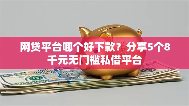 网贷平台哪个好下款?分享5个8千元无门槛私借平台 网贷平台哪个好下款?分享5个8千元无门槛私借平台