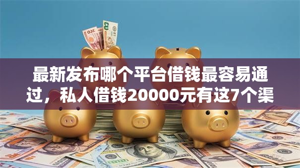 最新发布哪个平台借钱最容易通过,私人借钱20000元有这7个渠道 最新发布哪个平台借钱最容易通过,私人借钱20000元有这7个渠道