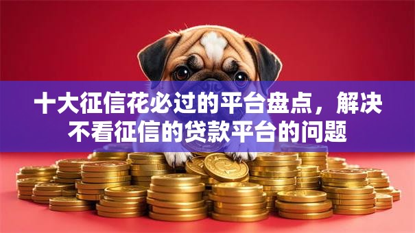 十大征信花必过的平台盘点，解决不看征信的贷款平台的问题
