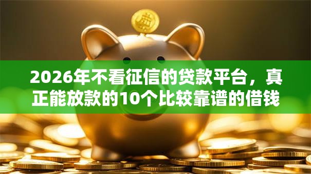 2026年不看征信的贷款平台，真正能放款的10个比较靠谱的借钱平台推荐