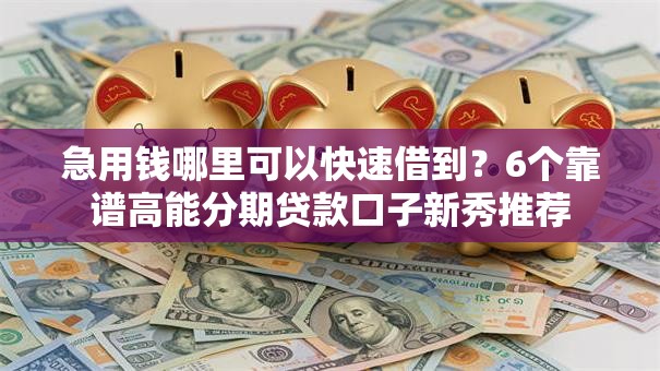 急用钱哪里可以快速借到？6个靠谱高能分期贷款口子新秀推荐