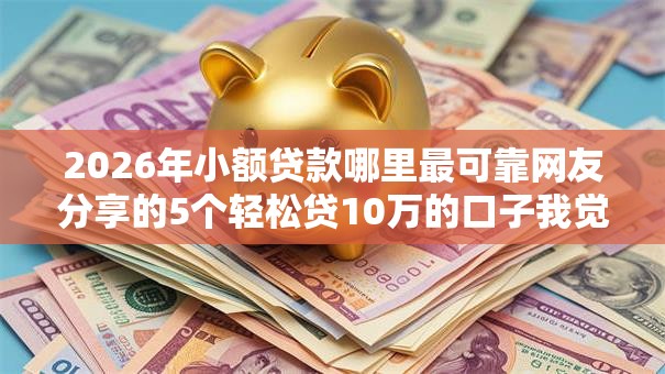 2026年小额贷款哪里最可靠网友分享的5个轻松贷10万的口子我觉得不错！