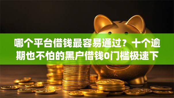 哪个平台借钱最容易通过？十个逾期也不怕的黑户借钱0门槛极速下款app