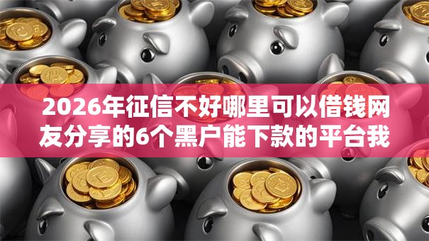 2026年征信不好哪里可以借钱网友分享的6个黑户能下款的平台我觉得不错! 2026年征信不好哪里可以借钱网友分享的6个黑户能下款的平台我觉得不错!