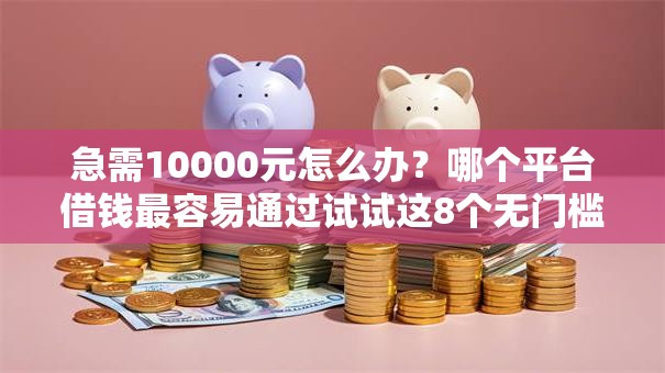急需10000元怎么办？哪个平台借钱最容易通过试试这8个无门槛平台