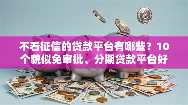 不看征信的贷款平台有哪些？10个貌似免审批、分期贷款平台好合集