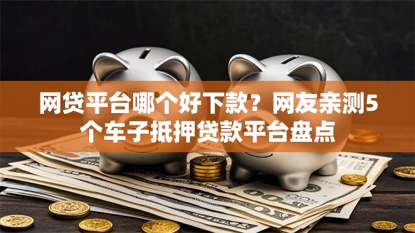 网贷平台哪个好下款?网友亲测5个车子抵押贷款平台盘点 网贷平台哪个好下款?网友亲测5个车子抵押贷款平台盘点