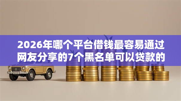 2026年哪个平台借钱最容易通过网友分享的7个黑名单可以贷款的平台我觉得不错! 2026年哪个平台借钱最容易通过网友分享的7个黑名单可以贷款的平台我觉得不错!