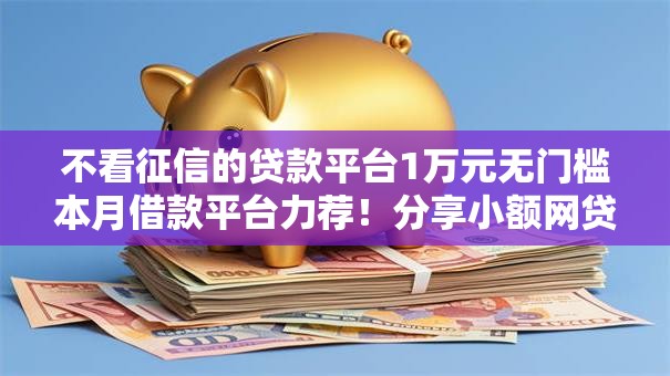 不看征信的贷款平台1万元无门槛本月借款平台力荐！分享小额网贷口子1万元无门槛借款