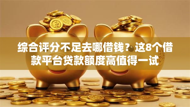 综合评分不足去哪借钱?这8个借款平台贷款额度高值得一试 综合评分不足去哪借钱?这8个借款平台贷款额度高值得一试