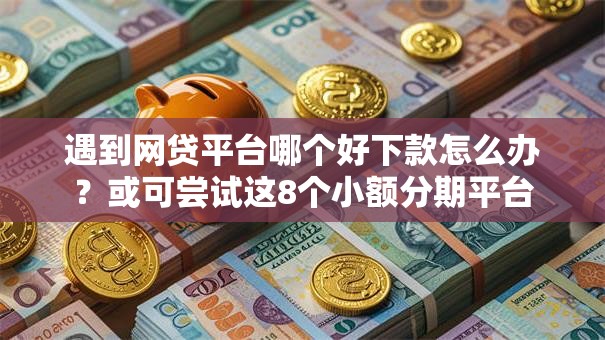 遇到网贷平台哪个好下款怎么办?或可尝试这8个小额分期平台 遇到网贷平台哪个好下款怎么办?或可尝试这8个小额分期平台