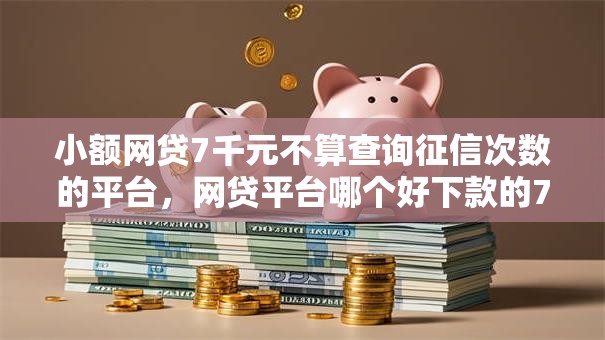 小额网贷7千元不算查询征信次数的平台,网贷平台哪个好下款的7个平台介绍 小额网贷7千元不算查询征信次数的平台,网贷平台哪个好下款的7个平台介绍