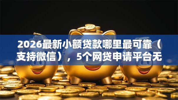2026最新小额贷款哪里最可靠(支持微信),5个网贷申请平台无私分享 2026最新小额贷款哪里最可靠(支持微信),5个网贷申请平台无私分享