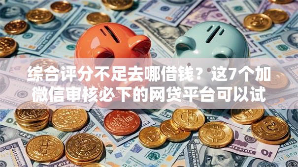 综合评分不足去哪借钱？这7个加微信审核必下的网贷平台可以试试