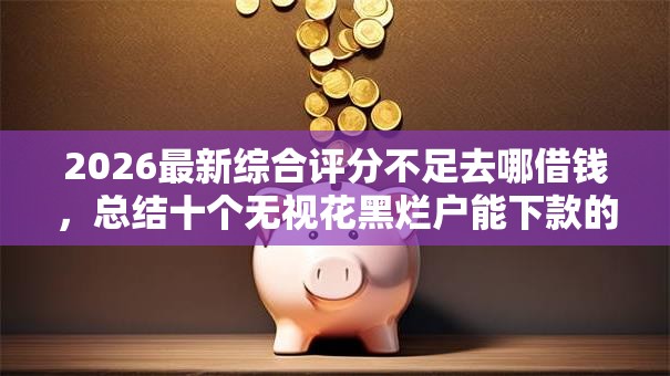 2026最新综合评分不足去哪借钱,总结十个无视花黑烂户能下款的网贷! 2026最新综合评分不足去哪借钱,总结十个无视花黑烂户能下款的网贷!