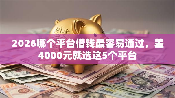 2026哪个平台借钱最容易通过，差4000元就选这5个平台