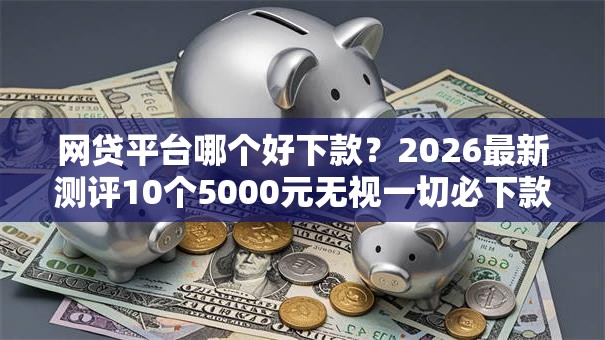 网贷平台哪个好下款？2026最新测评10个5000元无视一切必下款的口子
