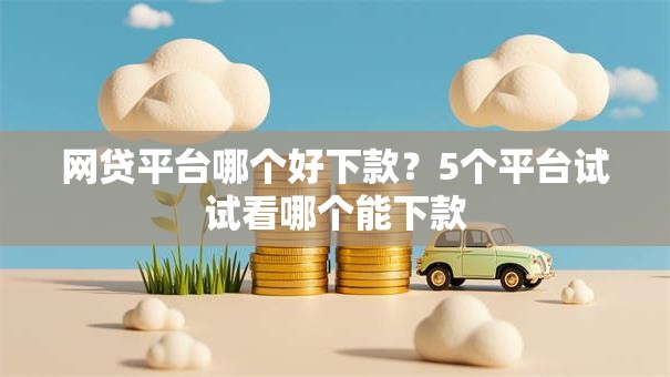 网贷平台哪个好下款?5个平台试试看哪个能下款 网贷平台哪个好下款?5个平台试试看哪个能下款
