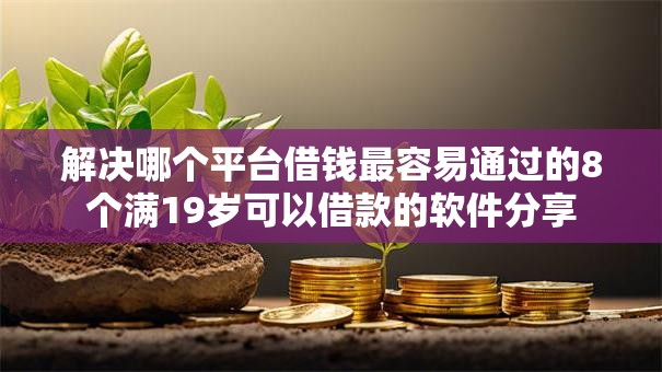 解决哪个平台借钱最容易通过的8个满19岁可以借款的软件分享 解决哪个平台借钱最容易通过的8个满19岁可以借款的软件分享