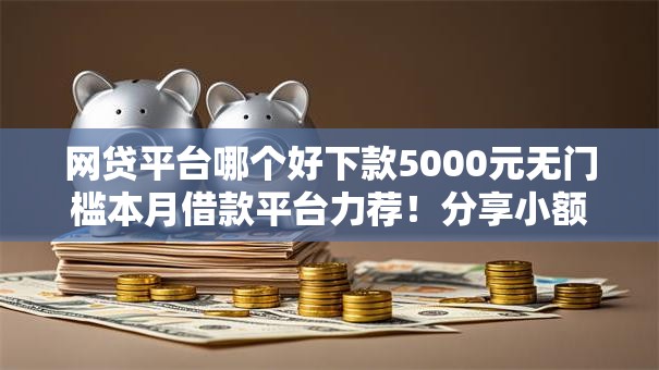 网贷平台哪个好下款5000元无门槛本月借款平台力荐!分享小额网贷口子5000元无门槛借款 网贷平台哪个好下款5000元无门槛本月借款平台力荐!分享小额网贷口子5000元无门槛借款