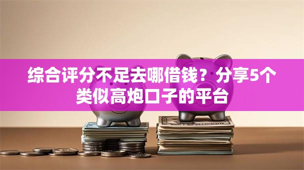 综合评分不足去哪借钱？分享5个类似高炮口子的平台