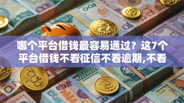 哪个平台借钱最容易通过?这7个平台借钱不看征信不看逾期,不看欠款值得一试 哪个平台借钱最容易通过?这7个平台借钱不看征信不看逾期,不看欠款值得一试