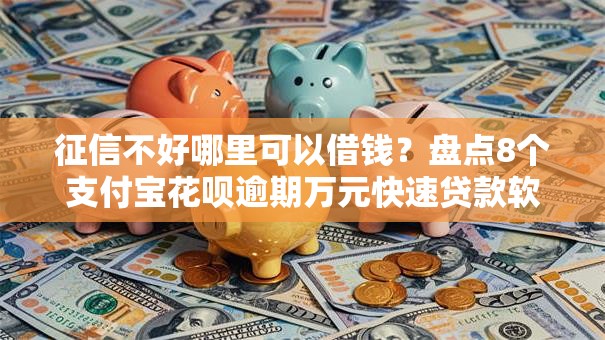 征信不好哪里可以借钱？盘点8个支付宝花呗逾期万元快速贷款软件给你参考
