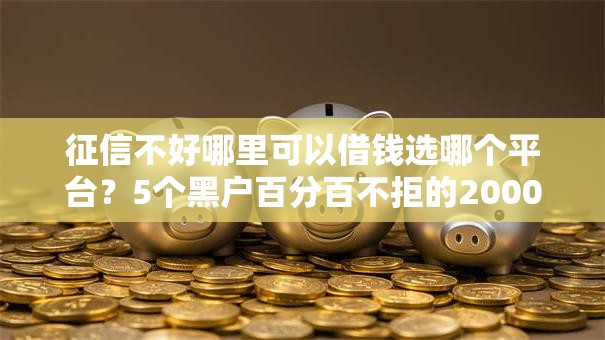 征信不好哪里可以借钱选哪个平台？5个黑户百分百不拒的2000借款口子推荐