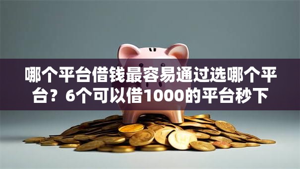 哪个平台借钱最容易通过选哪个平台？6个可以借1000的平台秒下款推荐